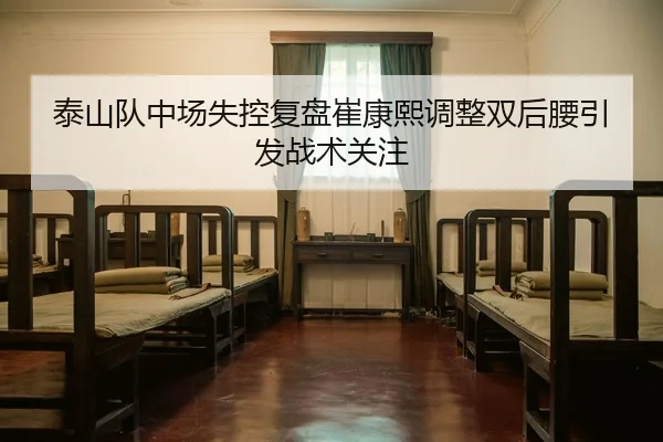 泰山队中场失控复盘崔康熙调整双后腰引发战术关注