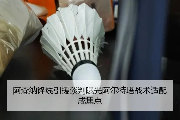 阿森纳锋线引援谈判曝光阿尔特塔战术适配成焦点